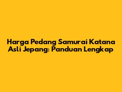 Harga Pedang Samurai Katana Asli Jepang: Panduan Lengkap