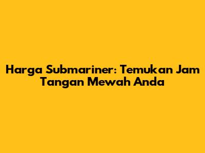 Harga Submariner: Temukan Jam Tangan Mewah Anda