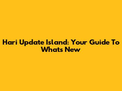 Hari Update Island: Your Guide To What's New