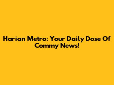 Harian Metro: Your Daily Dose Of Commy News!