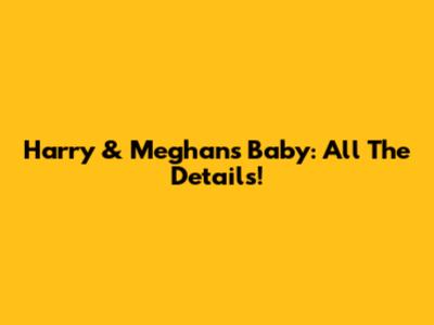 Harry & Meghan's Baby: All The Details!