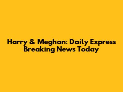 Harry & Meghan: Daily Express Breaking News Today