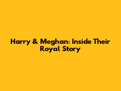 Harry & Meghan: Inside Their Royal Story