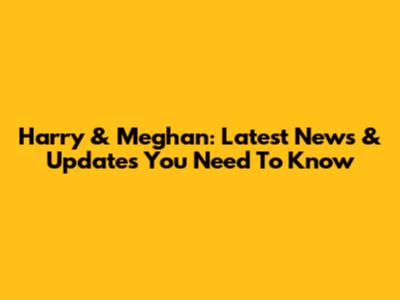 Harry & Meghan: Latest News & Updates You Need To Know