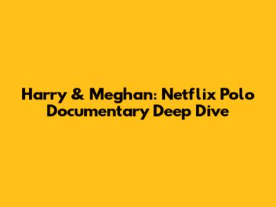 Harry & Meghan: Netflix Polo Documentary Deep Dive