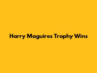 Harry Maguire's Trophy Wins