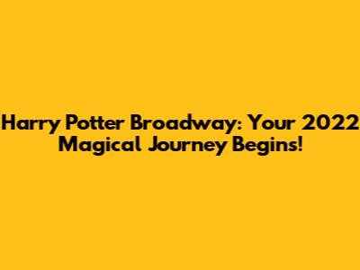 Harry Potter Broadway: Your 2022 Magical Journey Begins!