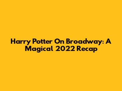Harry Potter On Broadway: A Magical 2022 Recap