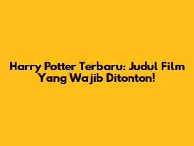 Harry Potter Terbaru: Judul Film Yang Wajib Ditonton!
