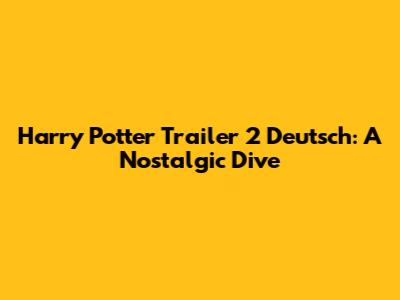 Harry Potter Trailer 2 Deutsch: A Nostalgic Dive