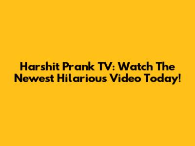 Harshit Prank TV: Watch The Newest Hilarious Video Today!