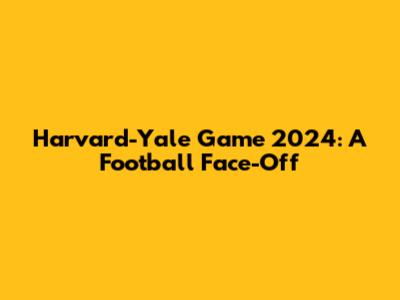 Harvard-Yale Game 2024: A Football Face-Off