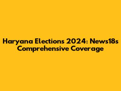 Haryana Elections 2024: News18's Comprehensive Coverage