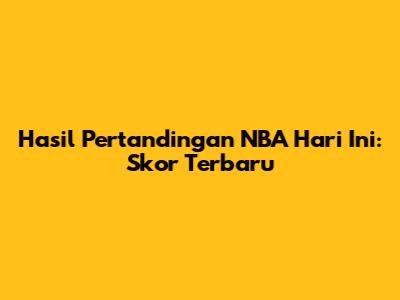 Hasil Pertandingan NBA Hari Ini: Skor Terbaru