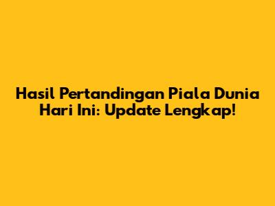 Hasil Pertandingan Piala Dunia Hari Ini: Update Lengkap!