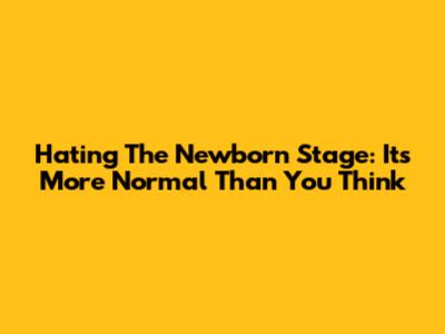 Hating The Newborn Stage: It's More Normal Than You Think