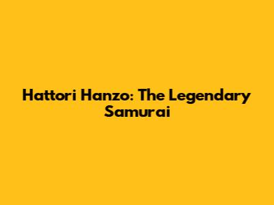 Hattori Hanzo: The Legendary Samurai