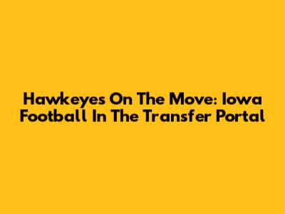 Hawkeyes On The Move: Iowa Football In The Transfer Portal