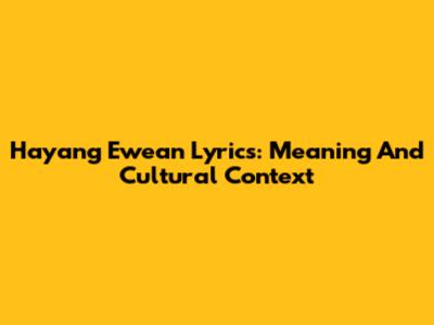 Hayang Ewean Lyrics: Meaning And Cultural Context