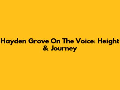 Hayden Grove On The Voice: Height & Journey