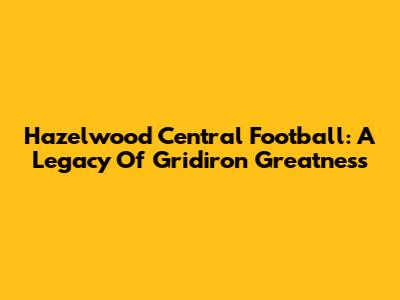Hazelwood Central Football: A Legacy Of Gridiron Greatness