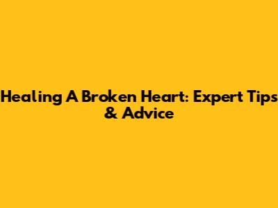 Healing A Broken Heart: Expert Tips & Advice