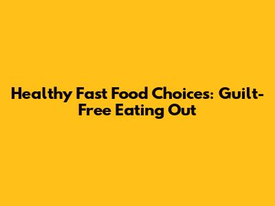 Healthy Fast Food Choices: Guilt-Free Eating Out