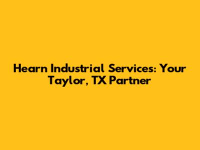 Hearn Industrial Services: Your Taylor, TX Partner
