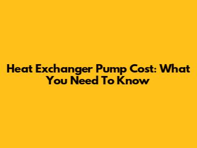 Heat Exchanger Pump Cost: What You Need To Know