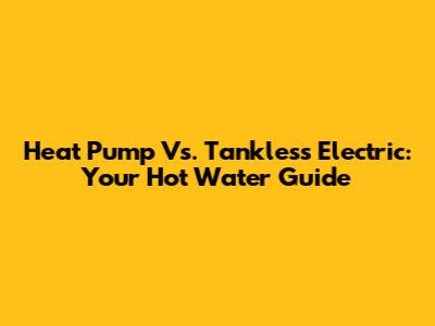 Heat Pump Vs. Tankless Electric: Your Hot Water Guide