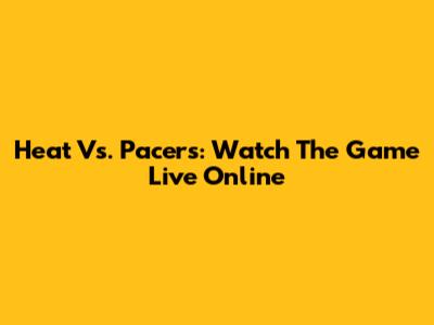 Heat Vs. Pacers: Watch The Game Live Online