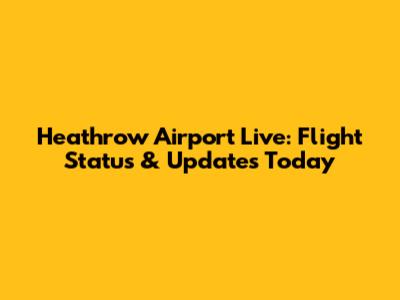 Heathrow Airport Live: Flight Status & Updates Today