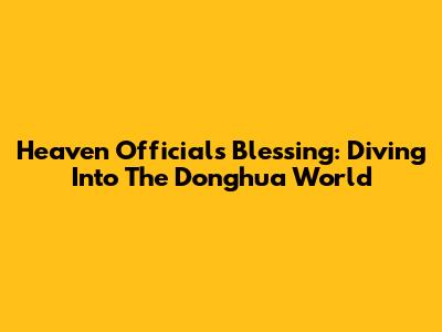 Heaven Official's Blessing: Diving Into The Donghua World