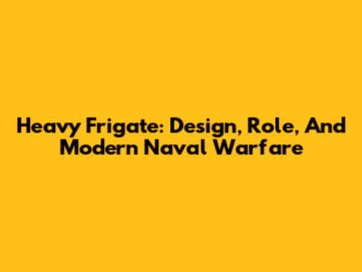Heavy Frigate: Design, Role, And Modern Naval Warfare