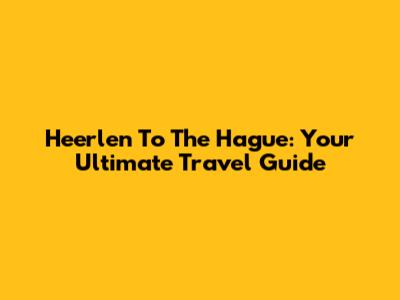 Heerlen To The Hague: Your Ultimate Travel Guide