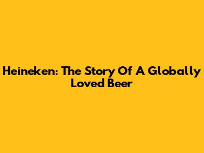 Heineken: The Story Of A Globally Loved Beer