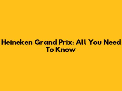 Heineken Grand Prix: All You Need To Know
