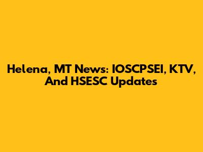 Helena, MT News: IOSCPSEI, KTV, And HSESC Updates