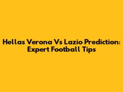 Hellas Verona Vs Lazio Prediction: Expert Football Tips