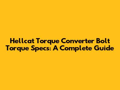 Hellcat Torque Converter Bolt Torque Specs: A Complete Guide