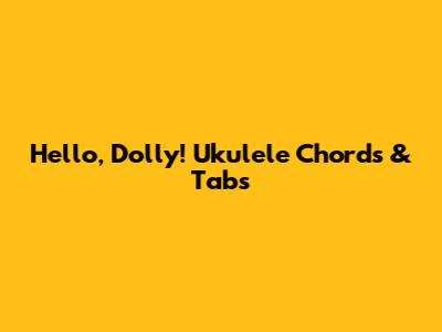 Hello, Dolly! Ukulele Chords & Tabs