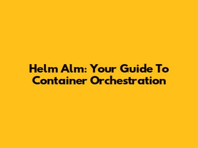 Helm Alm: Your Guide To Container Orchestration