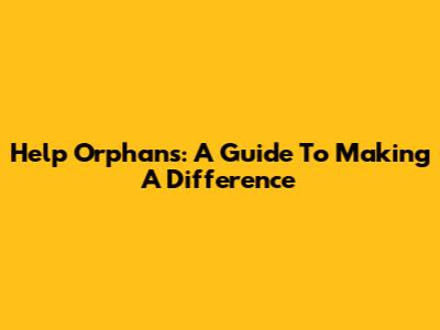 Help Orphans: A Guide To Making A Difference