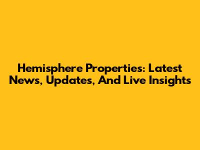 Hemisphere Properties: Latest News, Updates, And Live Insights