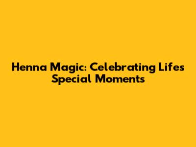 Henna Magic: Celebrating Life's Special Moments