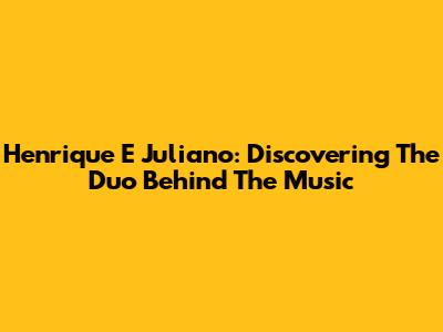 Henrique E Juliano: Discovering The Duo Behind The Music