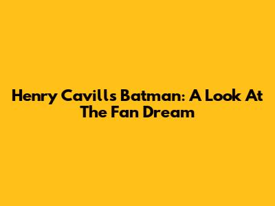 Henry Cavill's Batman: A Look At The Fan Dream