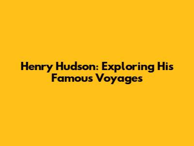 Henry Hudson: Exploring His Famous Voyages