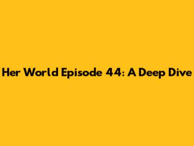 Her World Episode 44: A Deep Dive
