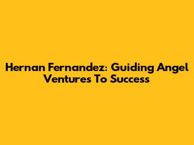 Hernan Fernandez: Guiding Angel Ventures To Success